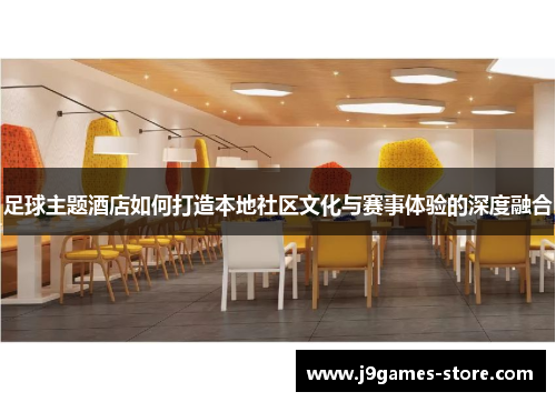 足球主题酒店如何打造本地社区文化与赛事体验的深度融合